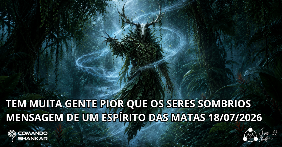 TEM MUITA GENTE PIOR QUE OS SERES SOMBRIOS – MENSAGEM DE UM ESPÍRITO DAS MATAS 18/07/2026